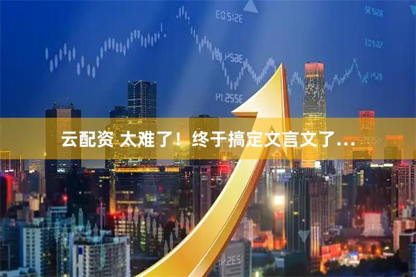 云配资 太难了！终于搞定文言文了…