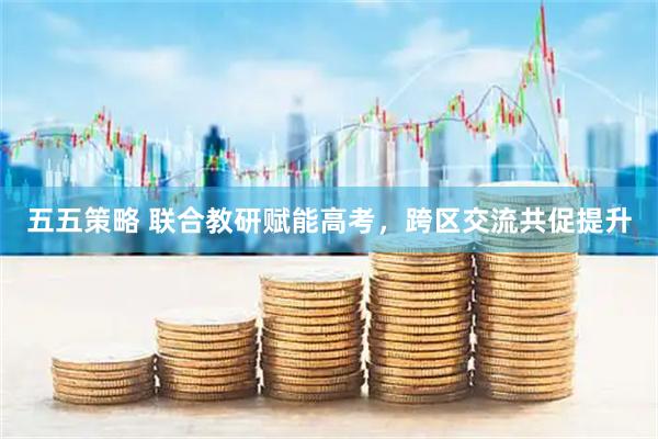 五五策略 联合教研赋能高考，跨区交流共促提升