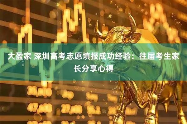 大盈家 深圳高考志愿填报成功经验:往届考生家长分享心得