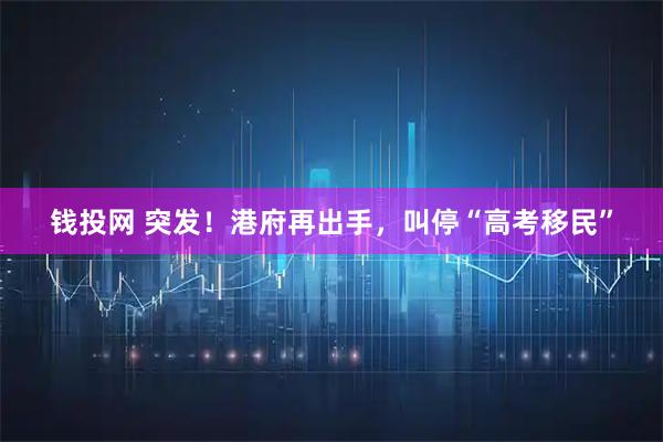钱投网 突发!港府再出手,叫停“高考移民”