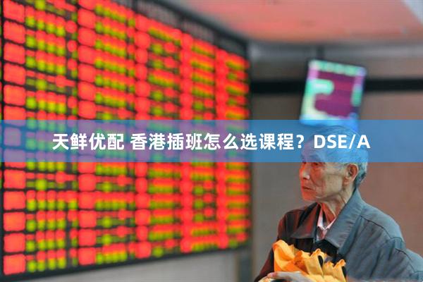天鲜优配 香港插班怎么选课程?DSE/A