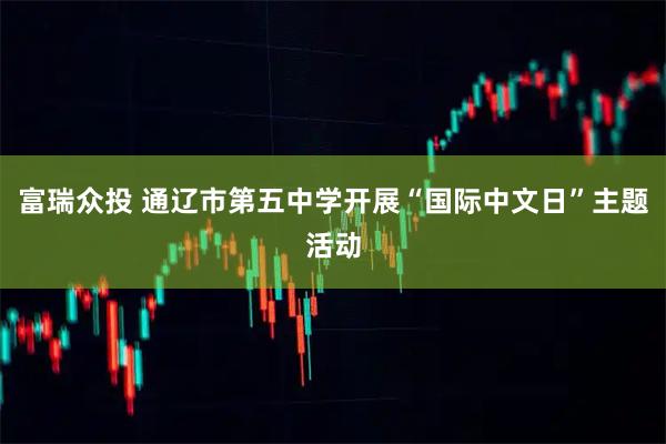 富瑞众投 通辽市第五中学开展“国际中文日”主题活动