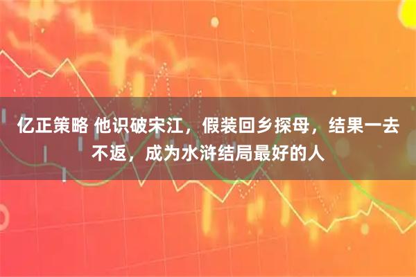 亿正策略 他识破宋江，假装回乡探母，结果一去不返，成为水浒结局最好的人