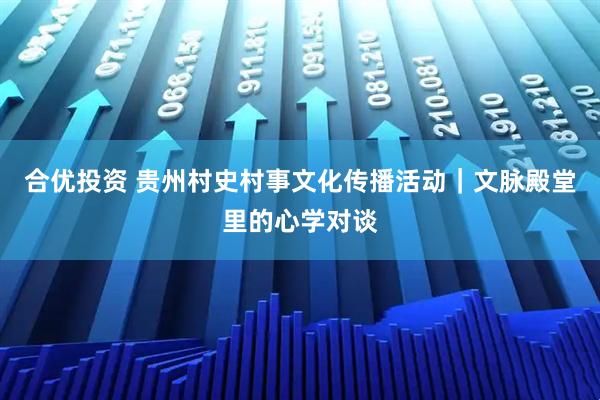 合优投资 贵州村史村事文化传播活动｜文脉殿堂里的心学对谈