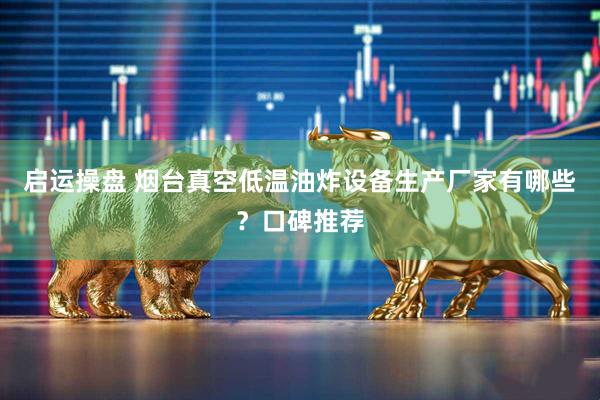 启运操盘 烟台真空低温油炸设备生产厂家有哪些？口碑推荐