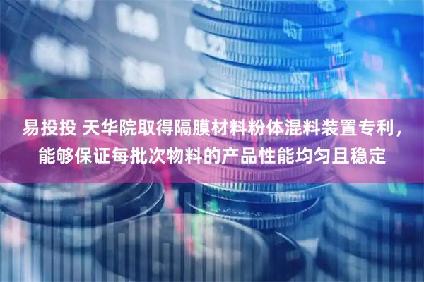 易投投 天华院取得隔膜材料粉体混料装置专利，能够保证每批次物料的产品性能均匀且稳定