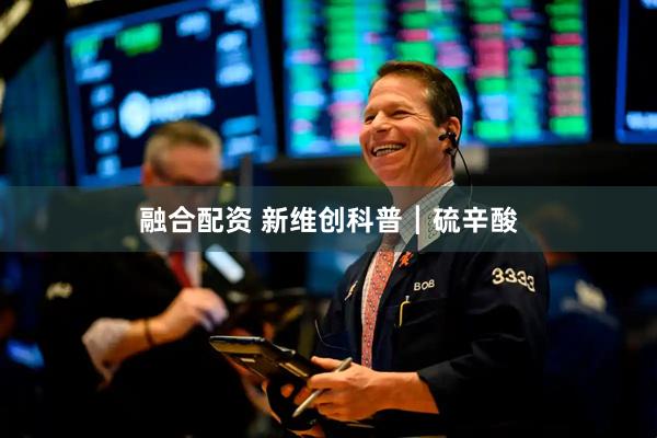 融合配资 新维创科普┃硫辛酸