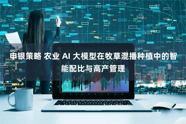 申银策略 农业 AI 大模型在牧草混播种植中的智能配比与高产管理
