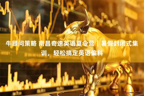 牛顾问策略 南昌奇速英语夏令营｜暑假封闭式集训，轻松搞定英语偏科
