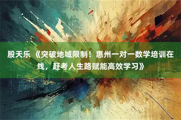 股天乐 《突破地域限制！惠州一对一数学培训在线，赶考人生路赋能高效学习》