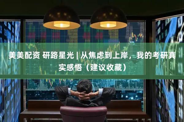 美美配资 研路星光 | 从焦虑到上岸,我的考研真实感悟(建议收藏)