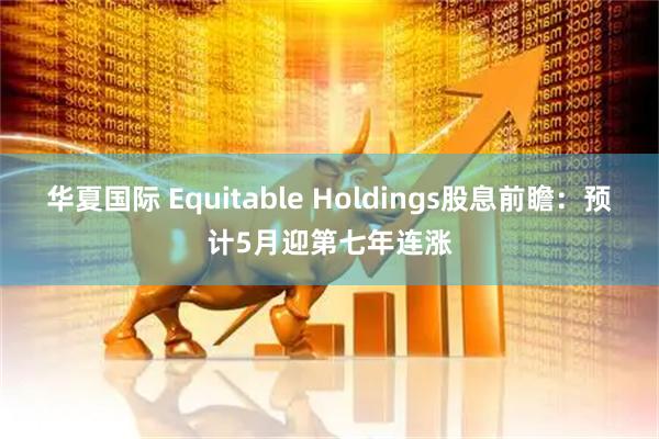 华夏国际 Equitable Holdings股息前瞻：预计5月迎第七年连涨