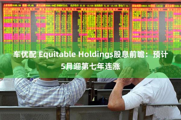 车优配 Equitable Holdings股息前瞻：预计5月迎第七年连涨