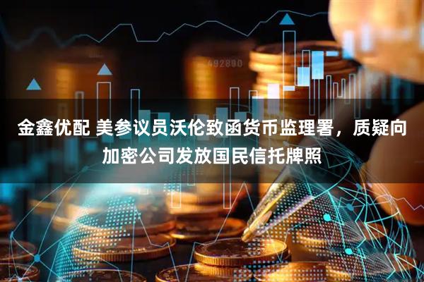 金鑫优配 美参议员沃伦致函货币监理署，质疑向加密公司发放国民信托牌照