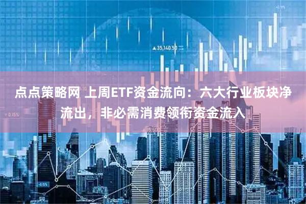 点点策略网 上周ETF资金流向：六大行业板块净流出，非必需消费领衔资金流入