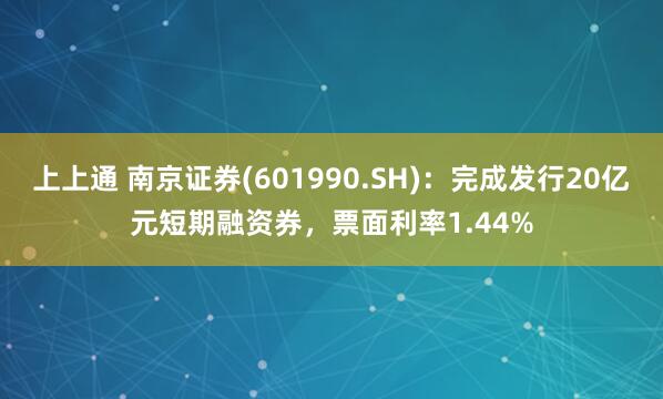 上上通 南京证券(601990.SH)：完成发行20亿元短期融资券，票面利率1.44%