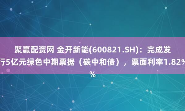 聚赢配资网 金开新能(600821.SH)：完成发行5亿元绿色中期票据（碳中和债），票面利率1.82%