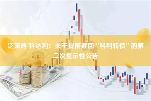 泛策略 科达利：关于提前赎回“科利转债”的第二次提示性公告