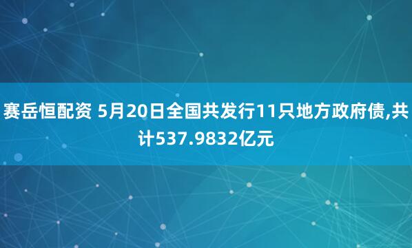赛岳恒配资 5月20日全国共发行11只地方政府债,共计537.9832亿元