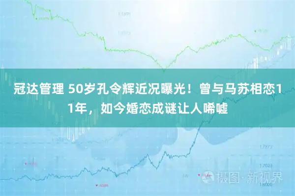 冠达管理 50岁孔令辉近况曝光！曾与马苏相恋11年，如今婚恋成谜让人唏嘘