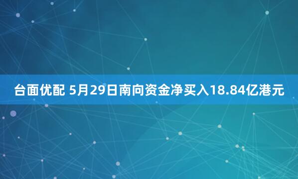 台面优配 5月29日南向资金净买入18.84亿港元