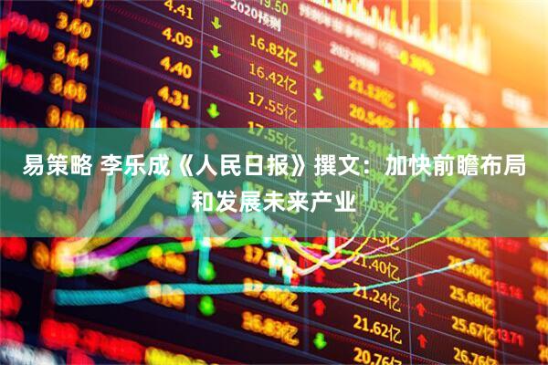 易策略 李乐成《人民日报》撰文：加快前瞻布局和发展未来产业