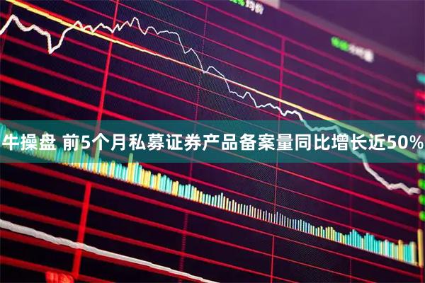 牛操盘 前5个月私募证券产品备案量同比增长近50%