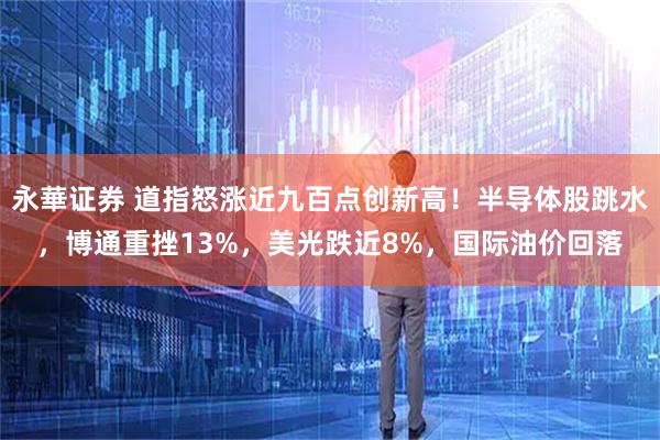 永華证券 道指怒涨近九百点创新高！半导体股跳水，博通重挫13%，美光跌近8%，国际油价回落