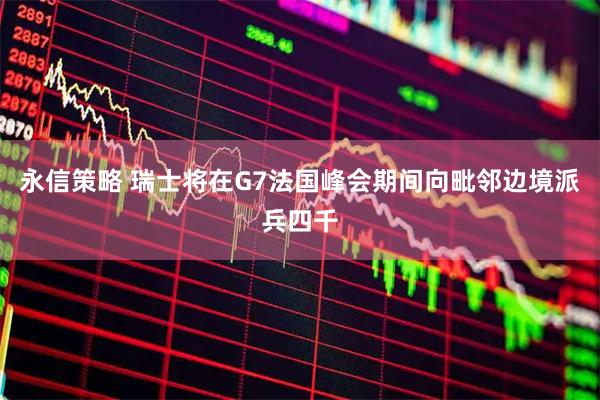 永信策略 瑞士将在G7法国峰会期间向毗邻边境派兵四千