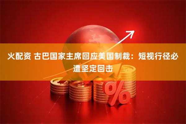 火配资 古巴国家主席回应美国制裁：短视行径必遭坚定回击