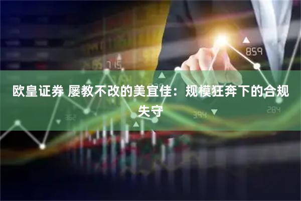 欧皇证券 屡教不改的美宜佳：规模狂奔下的合规失守