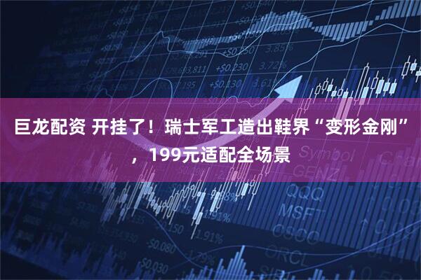 巨龙配资 开挂了！瑞士军工造出鞋界“变形金刚”，199元适配全场景