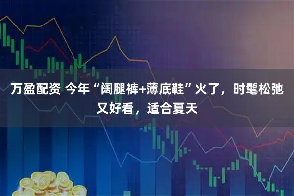 万盈配资 今年“阔腿裤+薄底鞋”火了，时髦松弛又好看，适合夏天