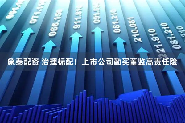 象泰配资 治理标配！上市公司勤买董监高责任险