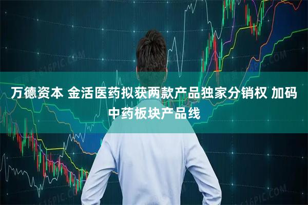 万德资本 金活医药拟获两款产品独家分销权 加码中药板块产品线