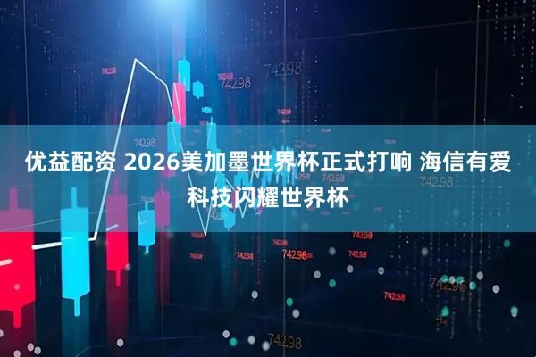 优益配资 2026美加墨世界杯正式打响 海信有爱科技闪耀世界杯