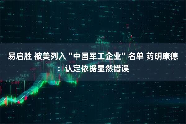易启胜 被美列入“中国军工企业”名单 药明康德：认定依据显然错误