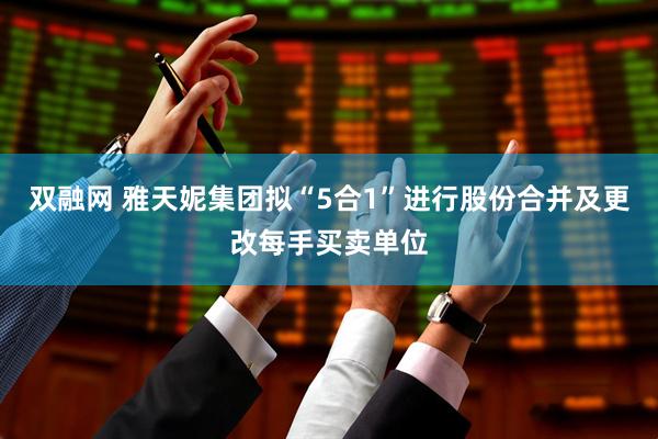 双融网 雅天妮集团拟“5合1”进行股份合并及更改每手买卖单位