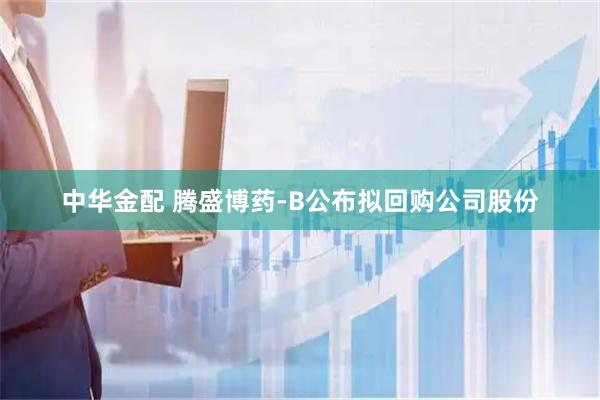 中华金配 腾盛博药-B公布拟回购公司股份