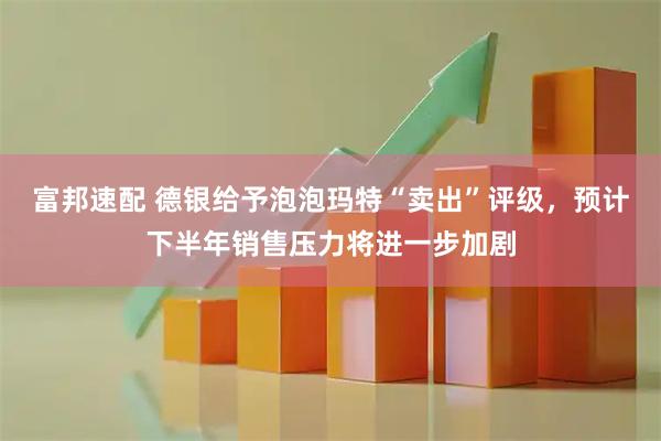 富邦速配 德银给予泡泡玛特“卖出”评级，预计下半年销售压力将进一步加剧