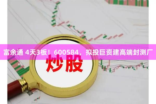 富余通 4天3板！600584，拟投巨资建高端封测厂
