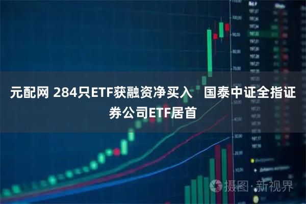 元配网 284只ETF获融资净买入   国泰中证全指证券公司ETF居首