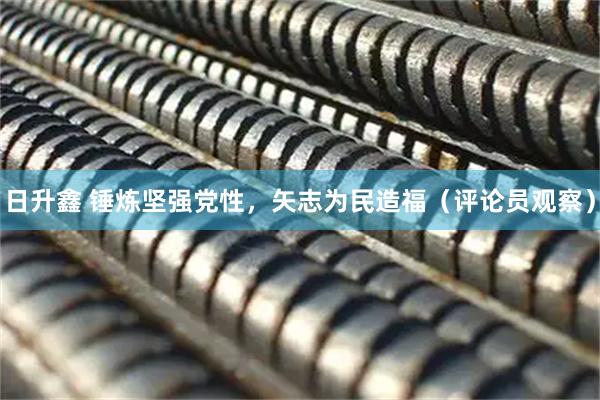 日升鑫 锤炼坚强党性，矢志为民造福（评论员观察）