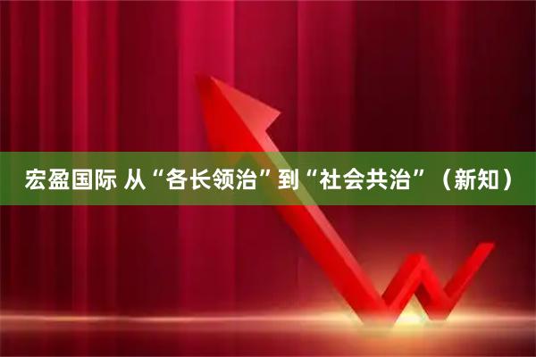 宏盈国际 从“各长领治”到“社会共治”（新知）