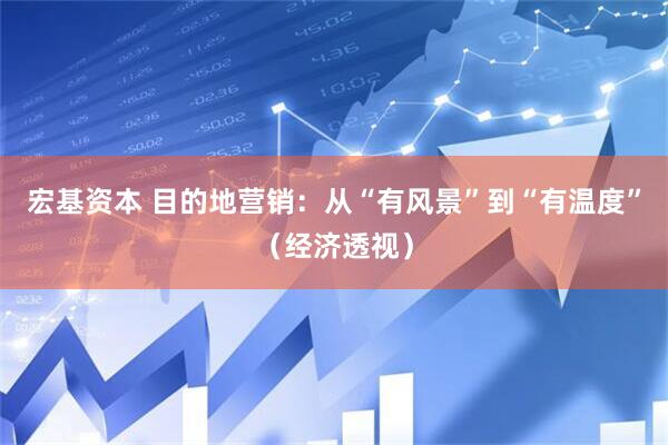宏基资本 目的地营销：从“有风景”到“有温度”（经济透视）