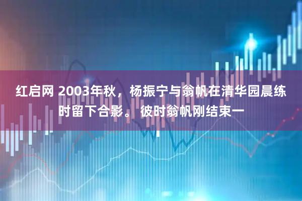 红启网 2003年秋，杨振宁与翁帆在清华园晨练时留下合影。 彼时翁帆刚结束一