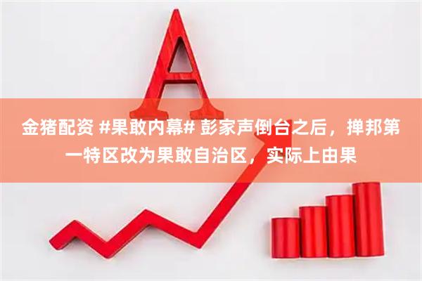 金猪配资 #果敢内幕# 彭家声倒台之后，掸邦第一特区改为果敢自治区，实际上由果