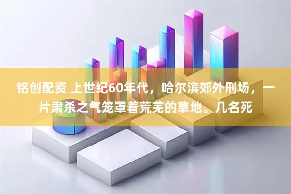 铭创配资 上世纪60年代，哈尔滨郊外刑场，一片肃杀之气笼罩着荒芜的草地。几名死