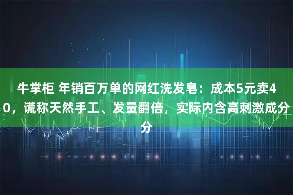 牛掌柜 年销百万单的网红洗发皂:成本5元卖40,谎称天然手工、发量翻倍,实际内含高刺激成分