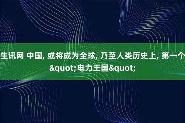 生讯网 中国, 或将成为全球, 乃至人类历史上, 第一个"电力王国"